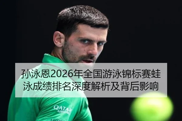 孙泳恩2026年全国游泳锦标赛蛙泳成绩排名深度解析及背后影响