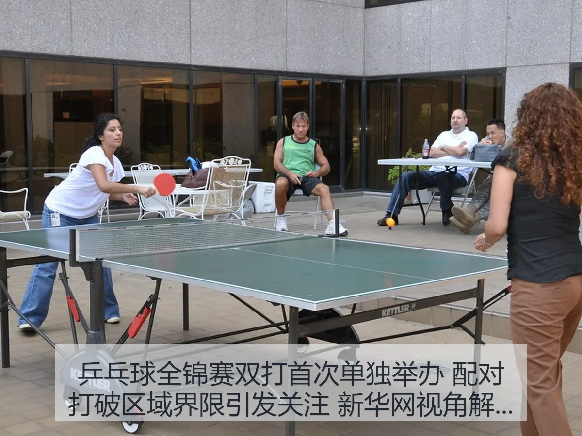 乒乓球全锦赛双打首次单独举办 配对打破区域界限引发关注 视角解读